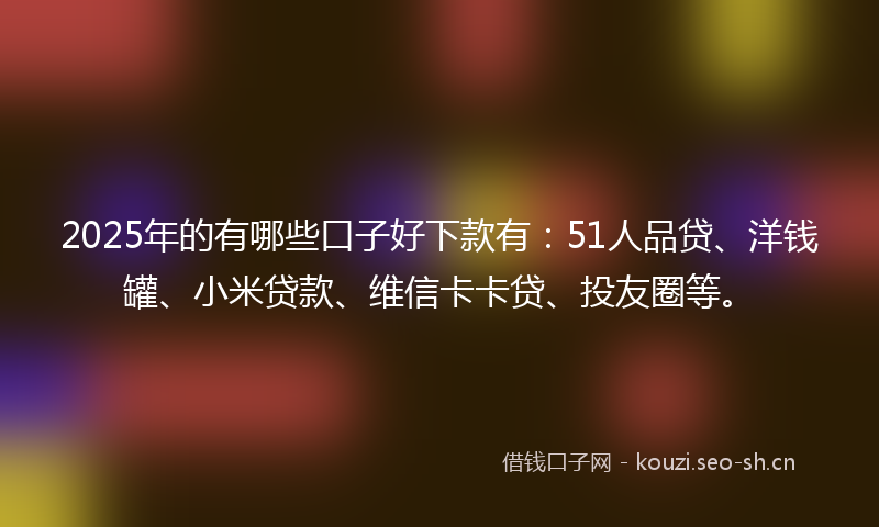 2025年的有哪些口子好下款有：51人品贷、洋钱罐、小米贷款、维信卡卡贷、投友圈等。