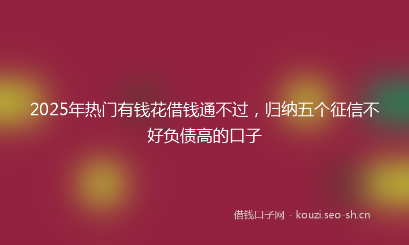 2025年热门有钱花借钱通不过，归纳五个征信不好负债高的口子