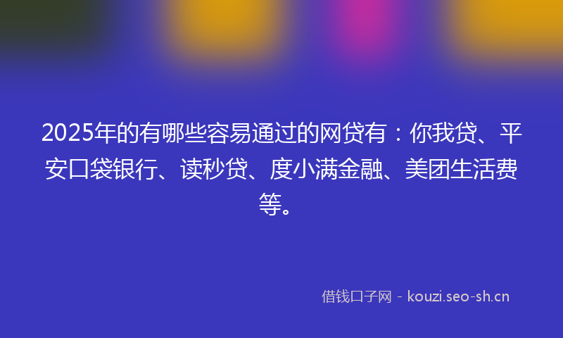 2025年的有哪些容易通过的网贷有：你我贷、平安口袋银行、读秒贷、度小满金融、美团生活费等。