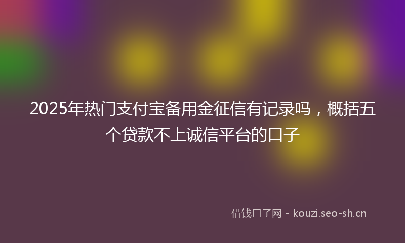 2025年热门支付宝备用金征信有记录吗，概括五个贷款不上诚信平台的口子