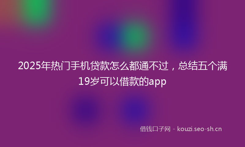 2025年热门手机贷款怎么都通不过,总结五个满19岁可以借款的app