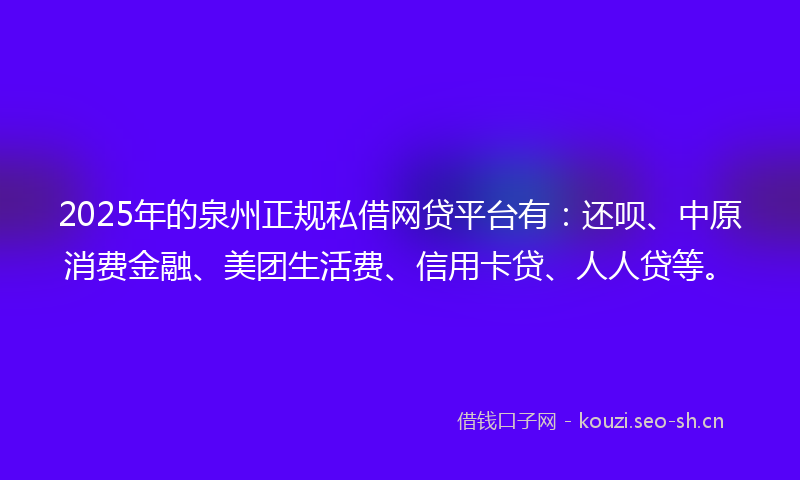 2025年的泉州正规私借网贷平台有：还呗、中原消费金融、美团生活费、信用卡贷、人人贷等。
