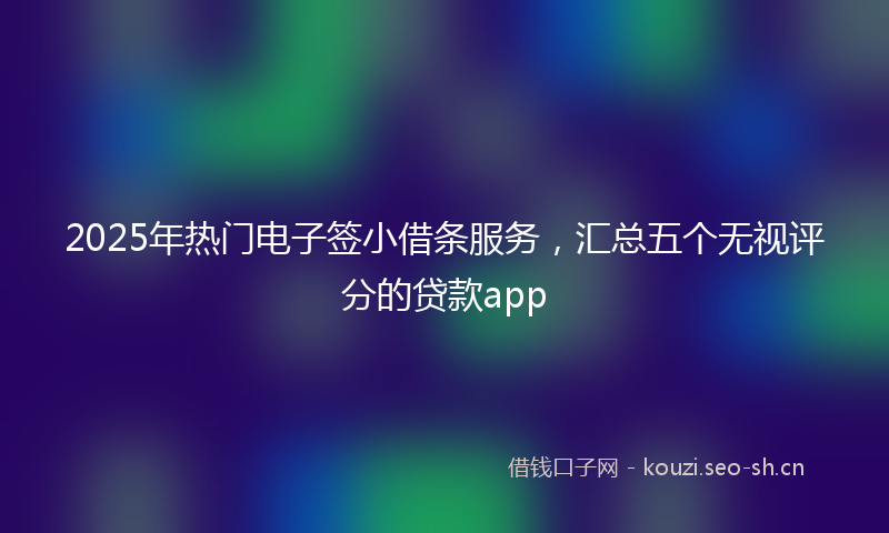 2025年热门电子签小借条服务，汇总五个无视评分的贷款app