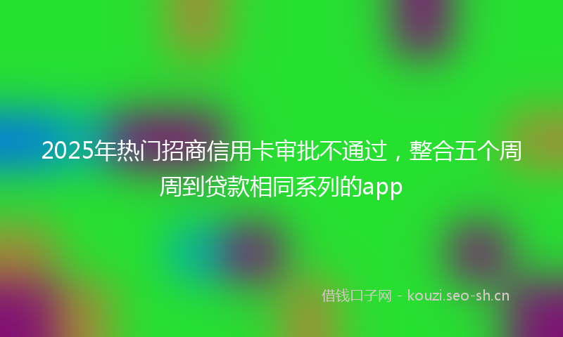 2025年热门招商信用卡审批不通过，整合五个周周到贷款相同系列的app