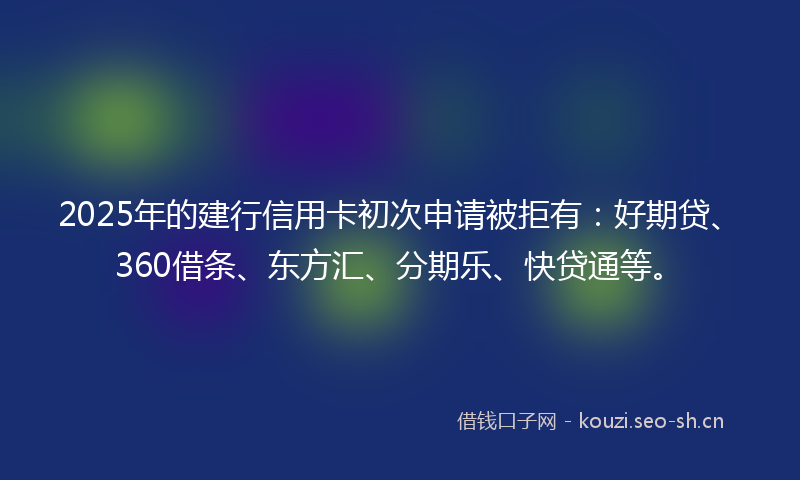 2025年的建行信用卡初次申请被拒有：好期贷、360借条、东方汇、分期乐、快贷通等。