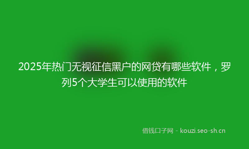 2025年热门无视征信黑户的网贷有哪些软件，罗列5个大学生可以使用的软件