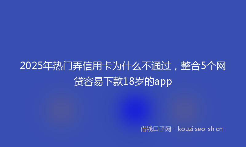 2025年热门弄信用卡为什么不通过，整合5个网贷容易下款18岁的app