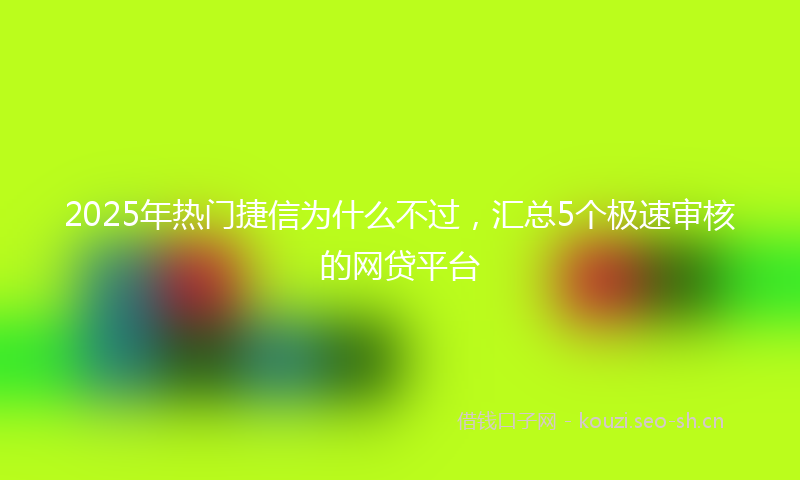 2025年热门捷信为什么不过,汇总5个极速审核的网贷平台