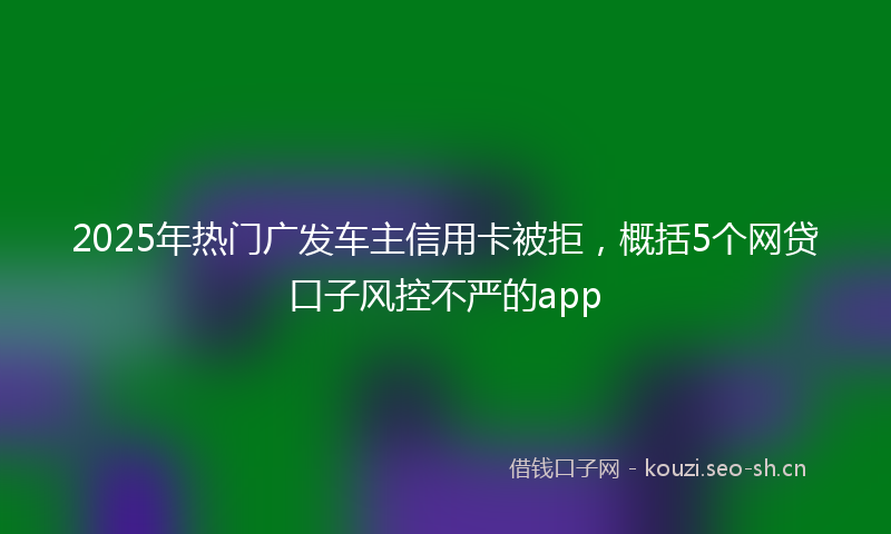 2025年热门广发车主信用卡被拒，概括5个网贷口子风控不严的app