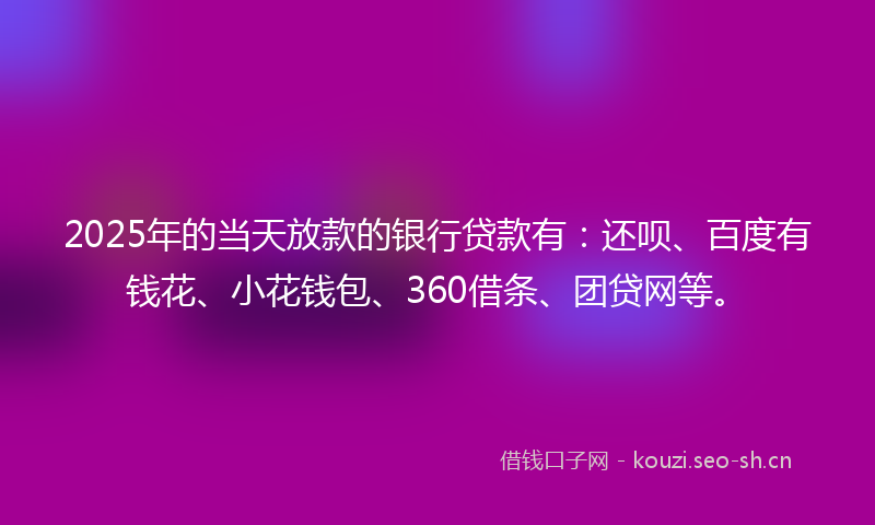 2025年的当天放款的银行贷款有：还呗、百度有钱花、小花钱包、360借条、团贷网等。