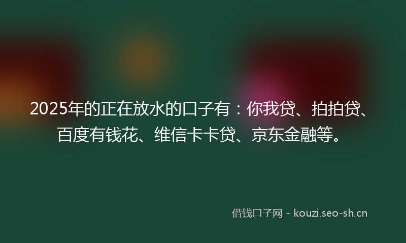 2025年的正在放水的口子有：你我贷、拍拍贷、百度有钱花、维信卡卡贷、京东金融等。
