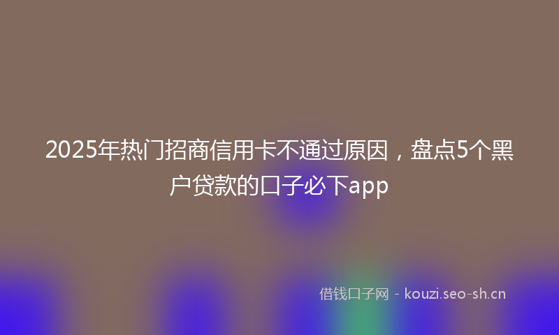 2025年热门招商信用卡不通过原因，盘点5个黑户贷款的口子必下app