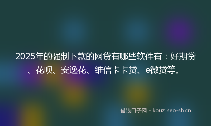 2025年的强制下款的网贷有哪些软件有：好期贷、花呗、安逸花、维信卡卡贷、e微贷等。