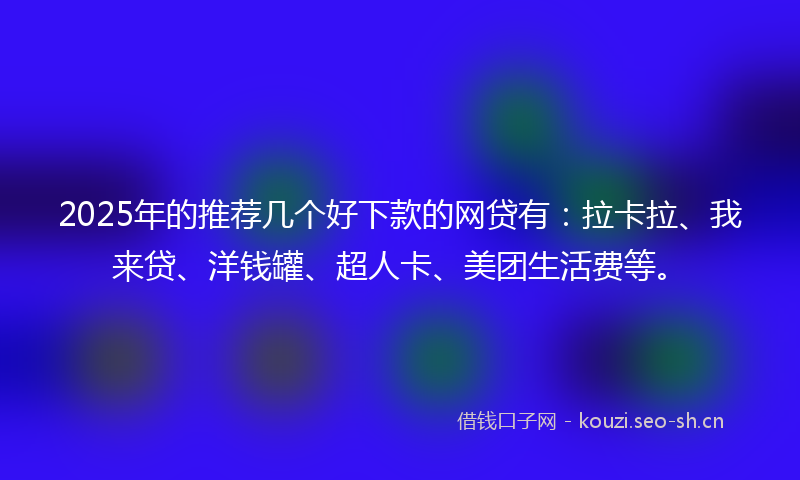 2025年的推荐几个好下款的网贷有：拉卡拉、我来贷、洋钱罐、超人卡、美团生活费等。