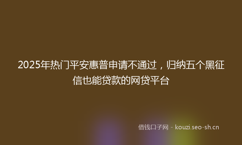 2025年热门平安惠普申请不通过，归纳五个黑征信也能贷款的网贷平台