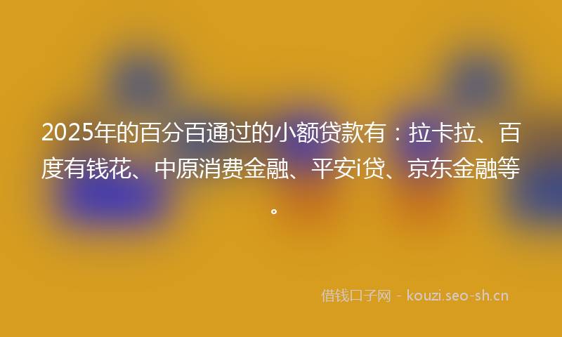 2025年的百分百通过的小额贷款有：拉卡拉、百度有钱花、中原消费金融、平安i贷、京东金融等。