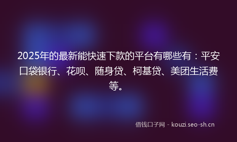 2025年的最新能快速下款的平台有哪些有：平安口袋银行、花呗、随身贷、柯基贷、美团生活费等。