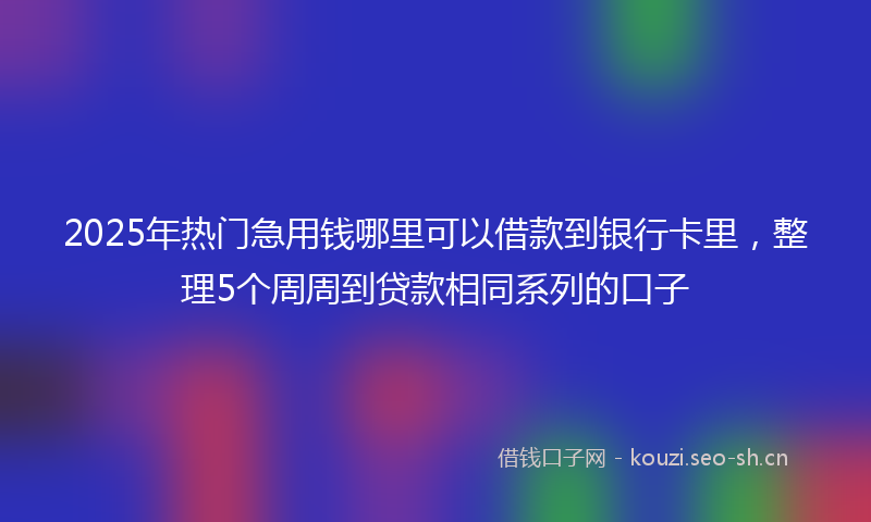 2025年热门急用钱哪里可以借款到银行卡里，整理5个周周到贷款相同系列的口子
