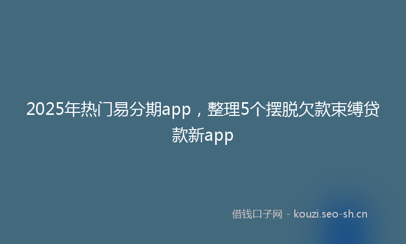 2025年热门易分期app,整理5个摆脱欠款束缚贷款新app