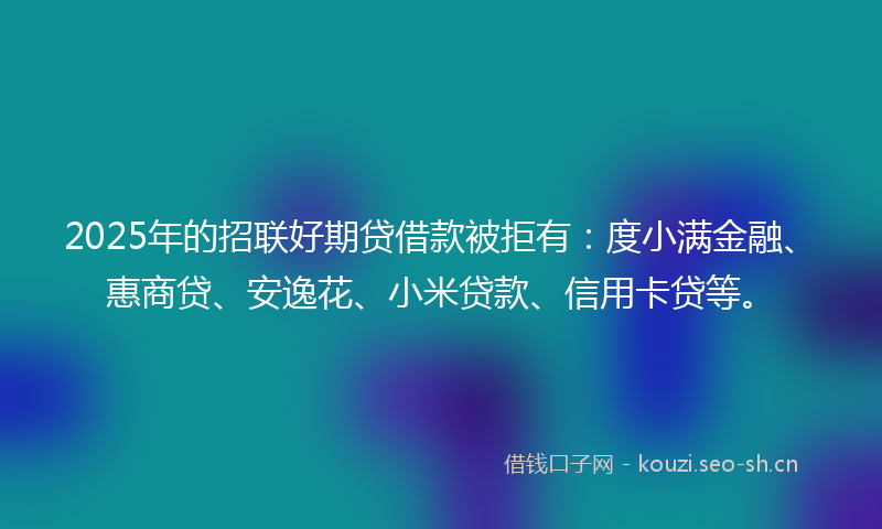 2025年的招联好期贷借款被拒有:度小满金融、惠商贷、安逸花、小米贷款、信用卡贷等。