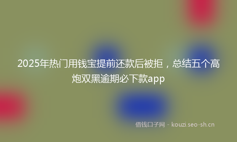 2025年热门用钱宝提前还款后被拒，总结五个高炮双黑逾期必下款app