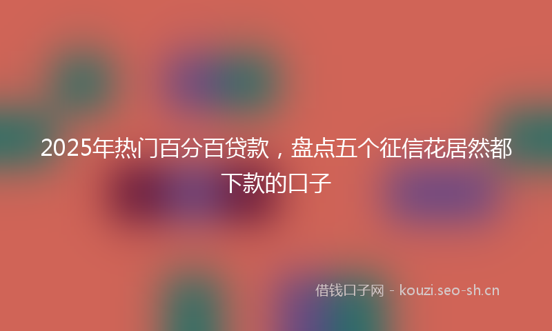 2025年热门百分百贷款，盘点五个征信花居然都下款的口子