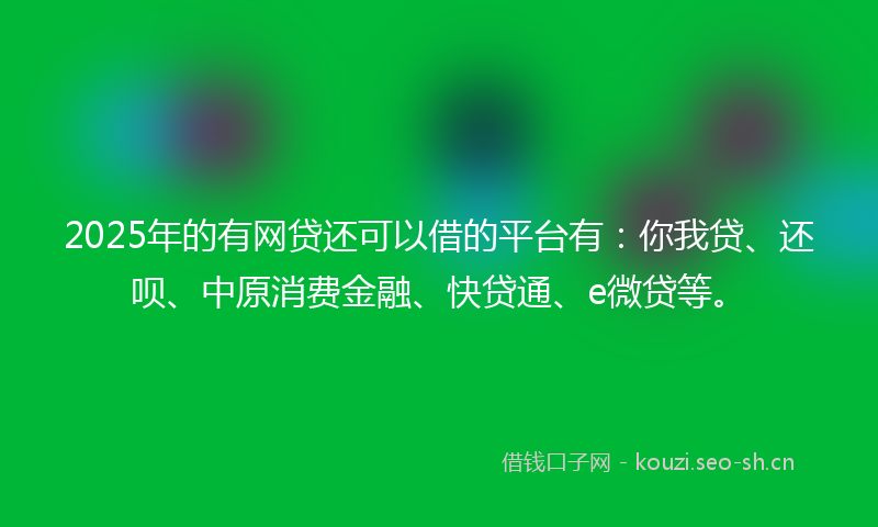 2025年的有网贷还可以借的平台有：你我贷、还呗、中原消费金融、快贷通、e微贷等。