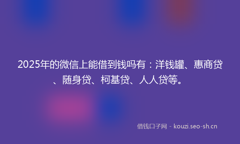2025年的微信上能借到钱吗有:洋钱罐、惠商贷、随身贷、柯基贷、人人贷等。