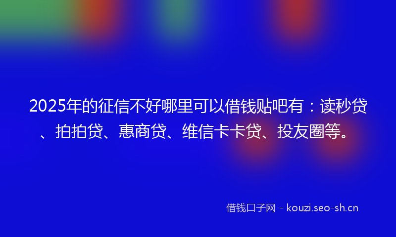2025年的征信不好哪里可以借钱贴吧有：读秒贷、拍拍贷、惠商贷、维信卡卡贷、投友圈等。