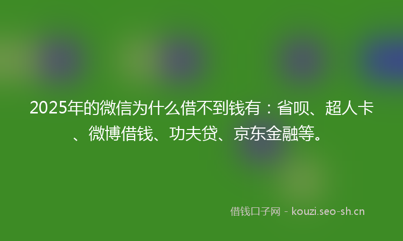 2025年的微信为什么借不到钱有：省呗、超人卡、微博借钱、功夫贷、京东金融等。