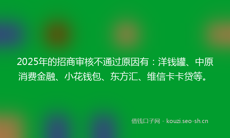 2025年的招商审核不通过原因有：洋钱罐、中原消费金融、小花钱包、东方汇、维信卡卡贷等。