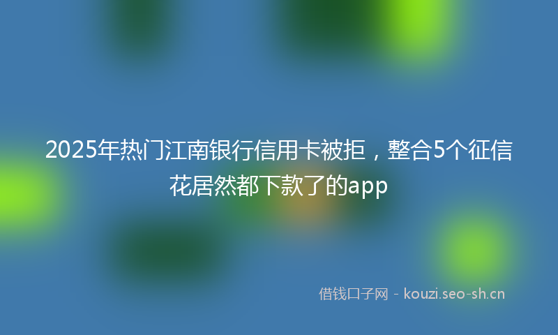 2025年热门江南银行信用卡被拒，整合5个征信花居然都下款了的app