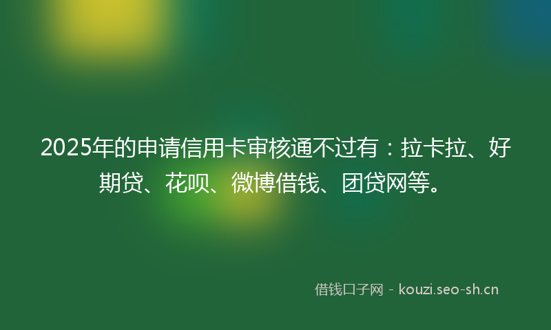 2025年的申请信用卡审核通不过有：拉卡拉、好期贷、花呗、微博借钱、团贷网等。