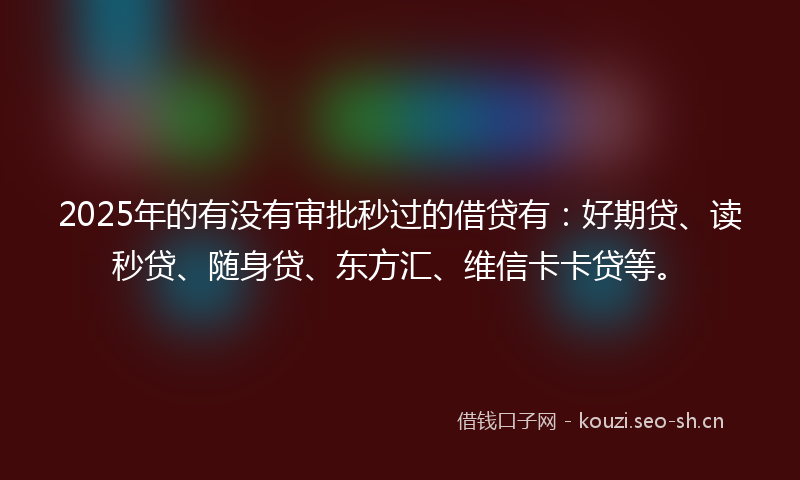 2025年的有没有审批秒过的借贷有：好期贷、读秒贷、随身贷、东方汇、维信卡卡贷等。