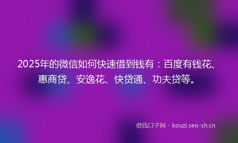 2025年的微信如何快速借到钱有：百度有钱花、惠商贷、安逸花、快贷通、功夫贷等。