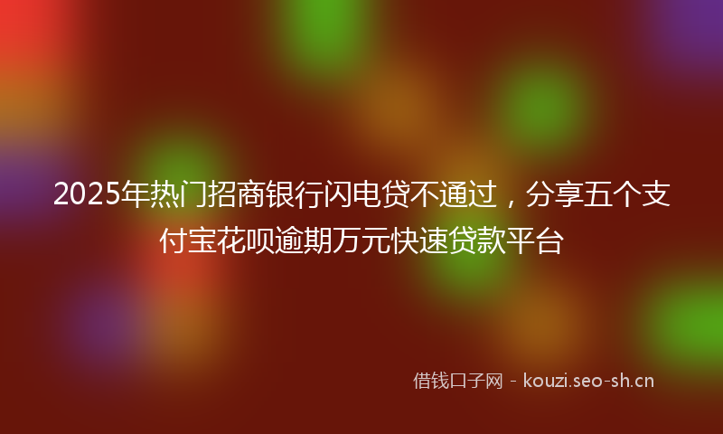 2025年热门招商银行闪电贷不通过，分享五个支付宝花呗逾期万元快速贷款平台