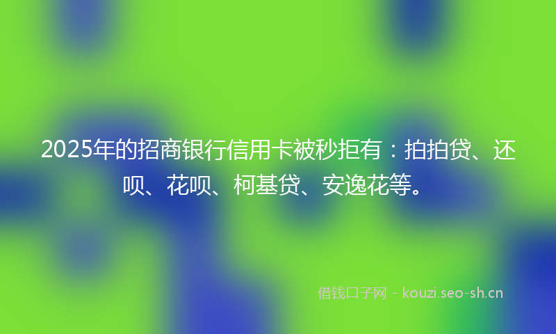 2025年的招商银行信用卡被秒拒有：拍拍贷、还呗、花呗、柯基贷、安逸花等。