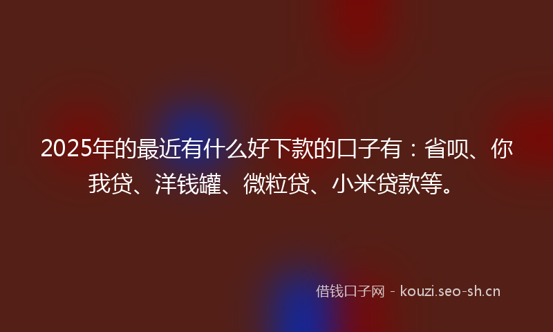 2025年的最近有什么好下款的口子有：省呗、你我贷、洋钱罐、微粒贷、小米贷款等。