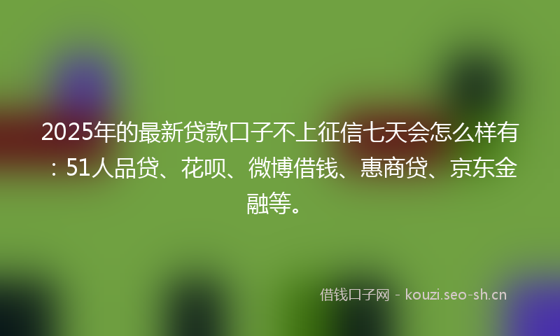 2025年的最新贷款口子不上征信七天会怎么样有：51人品贷、花呗、微博借钱、惠商贷、京东金融等。