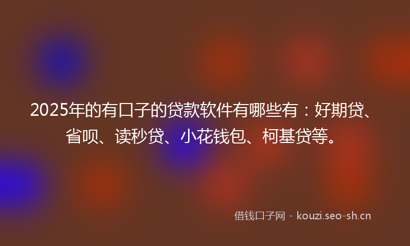 2025年的有口子的贷款软件有哪些有：好期贷、省呗、读秒贷、小花钱包、柯基贷等。
