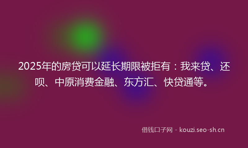 2025年的房贷可以延长期限被拒有：我来贷、还呗、中原消费金融、东方汇、快贷通等。