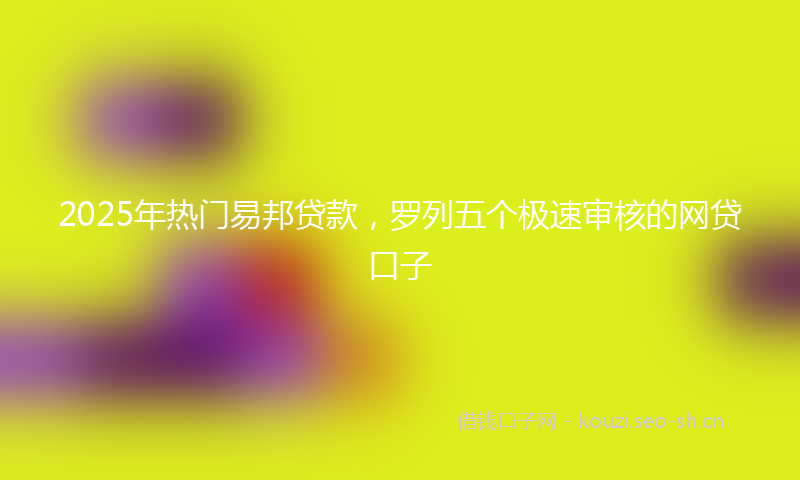 2025年热门易邦贷款，罗列五个极速审核的网贷口子