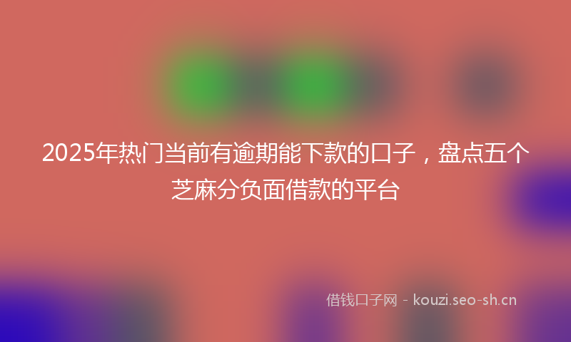 2025年热门当前有逾期能下款的口子，盘点五个芝麻分负面借款的平台