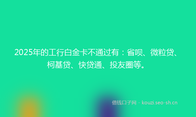 2025年的工行白金卡不通过有：省呗、微粒贷、柯基贷、快贷通、投友圈等。