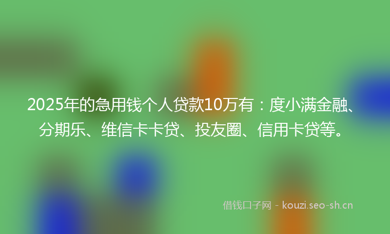 2025年的急用钱个人贷款10万有：度小满金融、分期乐、维信卡卡贷、投友圈、信用卡贷等。