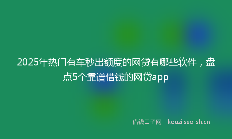 2025年热门有车秒出额度的网贷有哪些软件，盘点5个靠谱借钱的网贷app