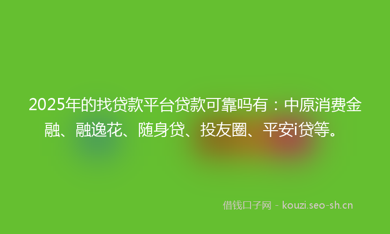 2025年的找贷款平台贷款可靠吗有：中原消费金融、融逸花、随身贷、投友圈、平安i贷等。