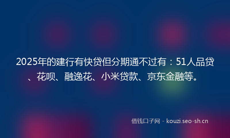 2025年的建行有快贷但分期通不过有：51人品贷、花呗、融逸花、小米贷款、京东金融等。