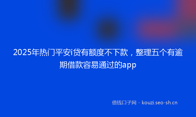 2025年热门平安i贷有额度不下款，整理五个有逾期借款容易通过的app