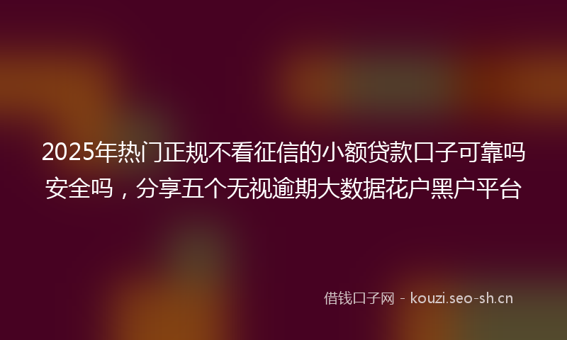 2025年热门正规不看征信的小额贷款口子可靠吗安全吗，分享五个无视逾期大数据花户黑户平台